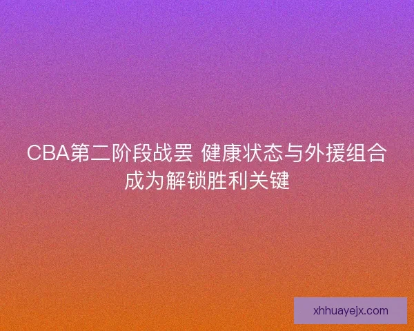 CBA第二阶段战罢 健康状态与外援组合成为解锁胜利关键