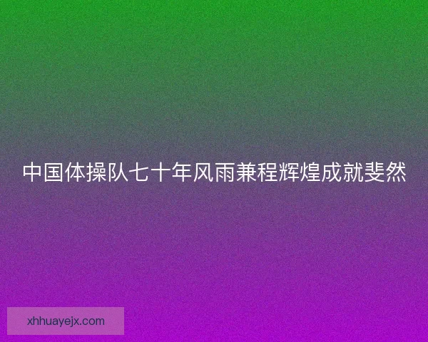 中国体操队七十年风雨兼程辉煌成就斐然