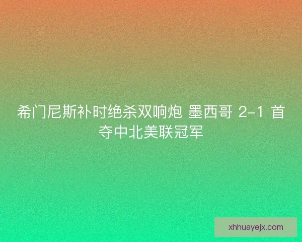 希门尼斯补时绝杀双响炮 墨西哥 2-1 首夺中北美联冠军