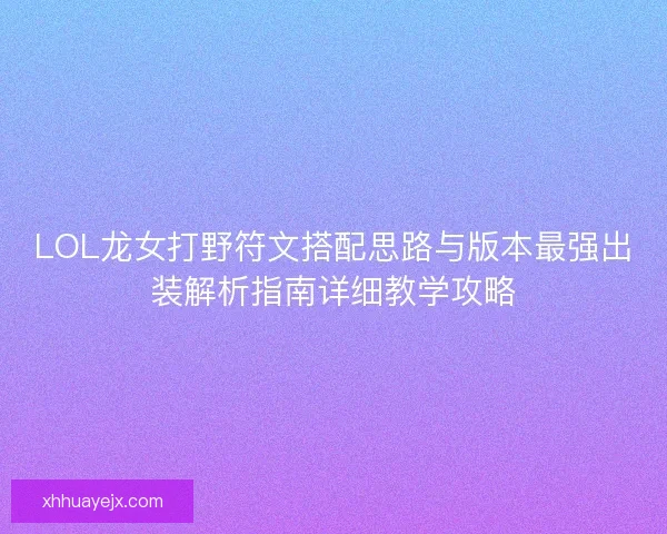 LOL龙女打野符文搭配思路与版本最强出装解析指南详细教学攻略